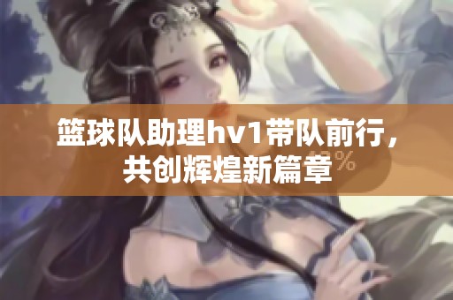 篮球队助理hv1带队前行，共创辉煌新篇章