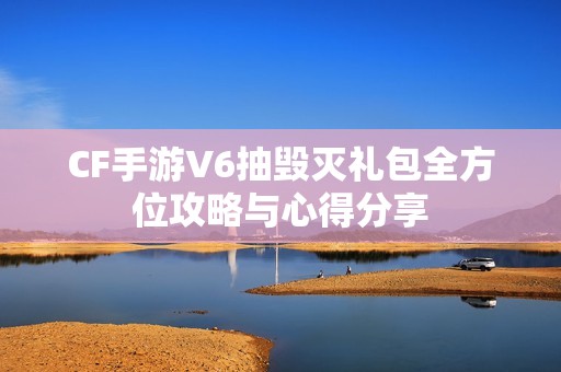 CF手游V6抽毁灭礼包全方位攻略与心得分享