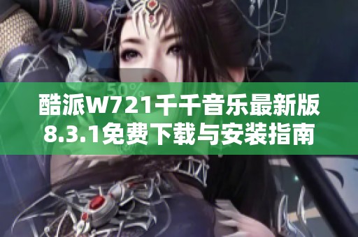 酷派W721千千音乐最新版8.3.1免费下载与安装指南