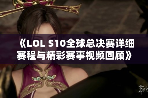 《LOL S10全球总决赛详细赛程与精彩赛事视频回顾》