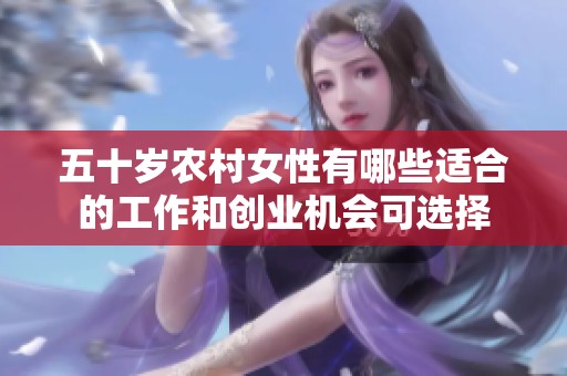 五十岁农村女性有哪些适合的工作和创业机会可选择