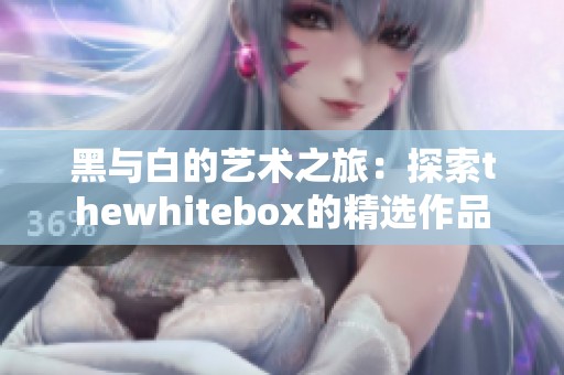 黑与白的艺术之旅：探索thewhitebox的精选作品