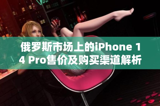 俄罗斯市场上的iPhone 14 Pro售价及购买渠道解析