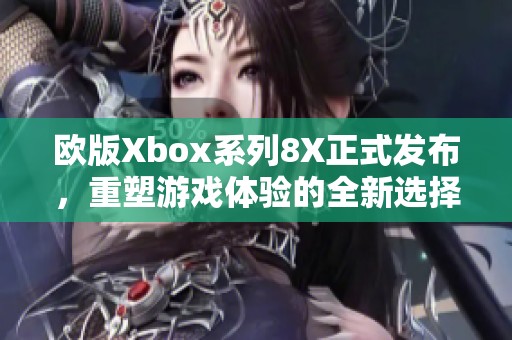 欧版Xbox系列8X正式发布，重塑游戏体验的全新选择