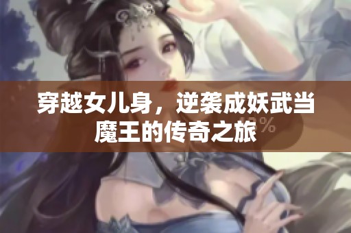 穿越女儿身，逆袭成妖武当魔王的传奇之旅