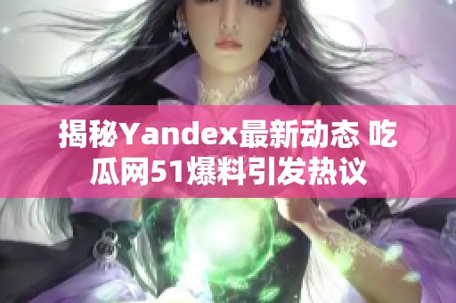 揭秘Yandex最新动态 吃瓜网51爆料引发热议