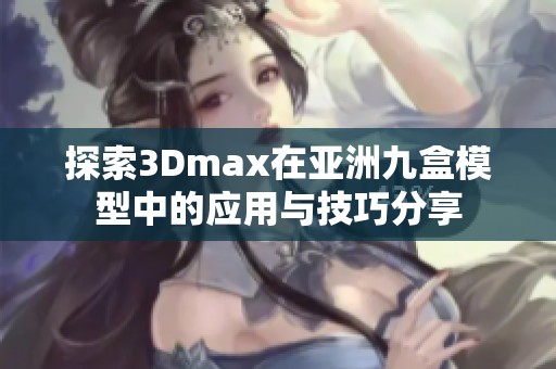 探索3Dmax在亚洲九盒模型中的应用与技巧分享