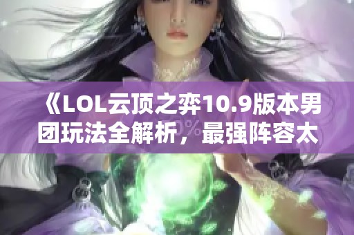 《LOL云顶之弈10.9版本男团玩法全解析，最强阵容太空男团攻略》