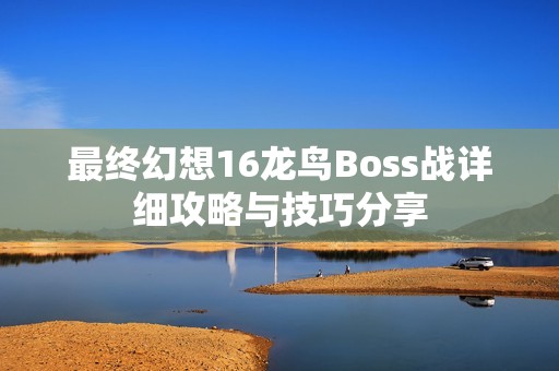 最终幻想16龙鸟Boss战详细攻略与技巧分享