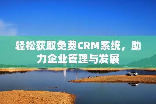 轻松获取免费CRM系统，助力企业管理与发展