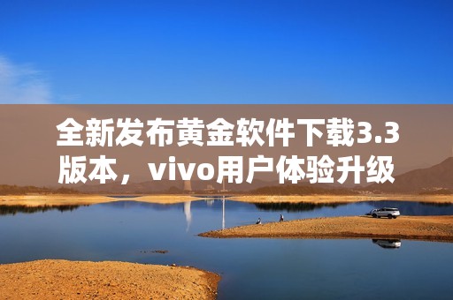 全新发布黄金软件下载3.3版本，vivo用户体验升级指南