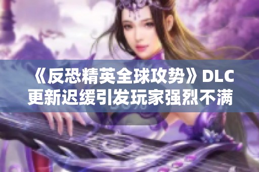 《反恐精英全球攻势》DLC更新迟缓引发玩家强烈不满情绪