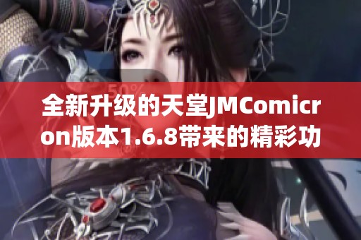 全新升级的天堂JMComicron版本1.6.8带来的精彩功能解析