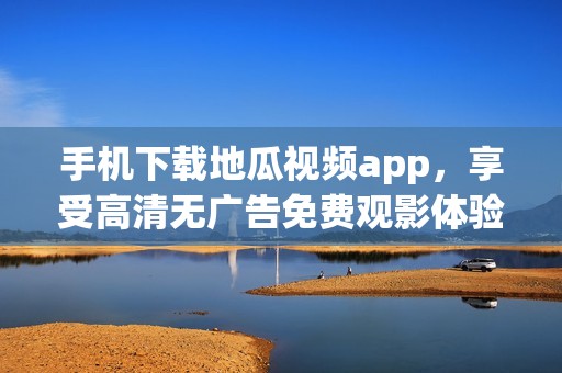 手机下载地瓜视频app，享受高清无广告免费观影体验