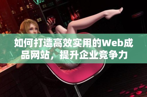 如何打造高效实用的Web成品网站，提升企业竞争力