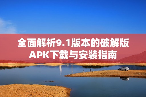 全面解析9.1版本的破解版APK下载与安装指南