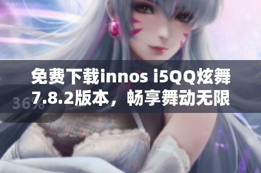 免费下载innos i5QQ炫舞7.8.2版本，畅享舞动无限乐趣