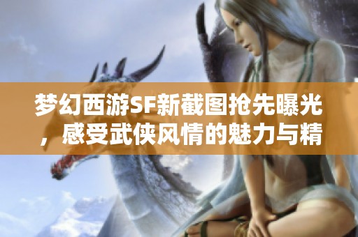 梦幻西游SF新截图抢先曝光，感受武侠风情的魅力与精彩