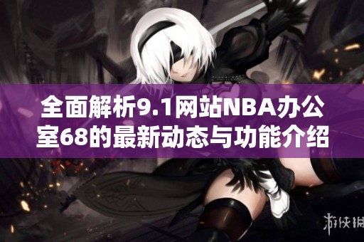 全面解析9.1网站NBA办公室68的最新动态与功能介绍