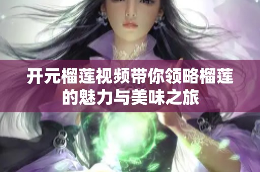 开元榴莲视频带你领略榴莲的魅力与美味之旅