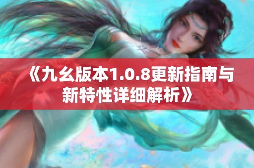 《九幺版本1.0.8更新指南与新特性详细解析》