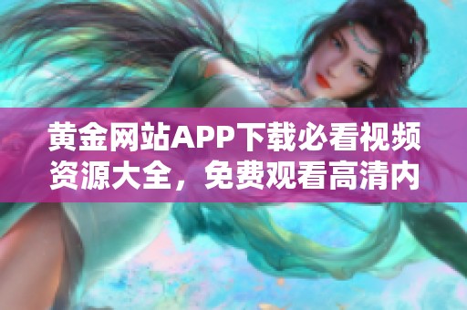 黄金网站APP下载必看视频资源大全，免费观看高清内容