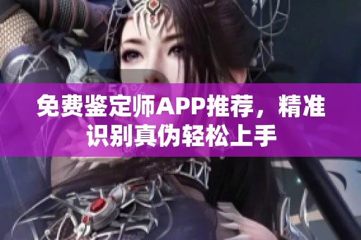 免费鉴定师APP推荐，精准识别真伪轻松上手