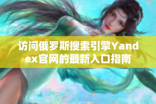 访问俄罗斯搜索引擎Yandex官网的最新入口指南