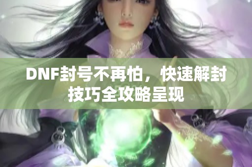 DNF封号不再怕，快速解封技巧全攻略呈现