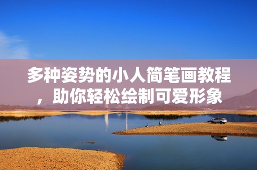 多种姿势的小人简笔画教程，助你轻松绘制可爱形象