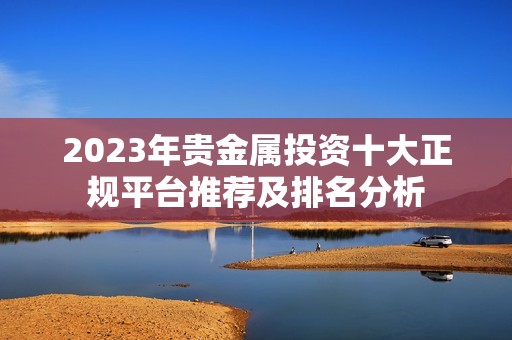 2023年贵金属投资十大正规平台推荐及排名分析