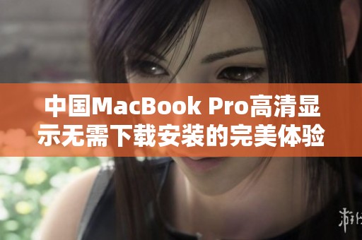 中国MacBook Pro高清显示无需下载安装的完美体验介绍