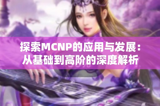 探索MCNP的应用与发展：从基础到高阶的深度解析