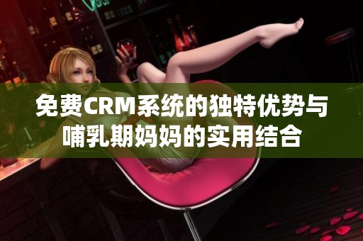 免费CRM系统的独特优势与哺乳期妈妈的实用结合