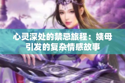 心灵深处的禁忌旅程：姨母引发的复杂情感故事