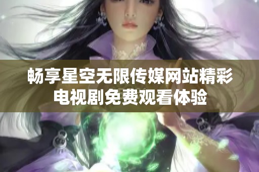 畅享星空无限传媒网站精彩电视剧免费观看体验