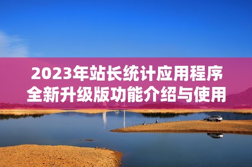 2023年站长统计应用程序全新升级版功能介绍与使用指南