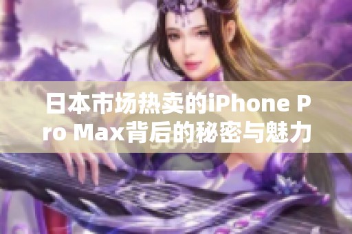 日本市场热卖的iPhone Pro Max背后的秘密与魅力分析