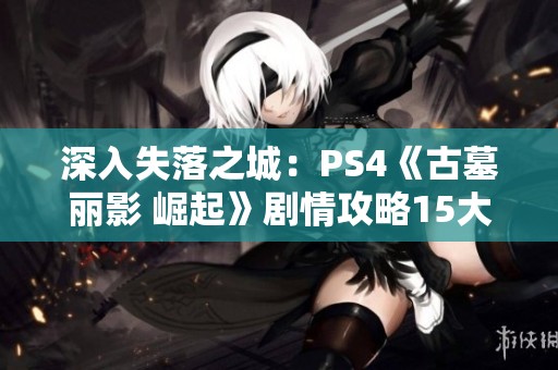 深入失落之城：PS4《古墓丽影 崛起》剧情攻略15大揭秘