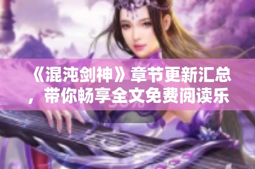 《混沌剑神》章节更新汇总，带你畅享全文免费阅读乐趣