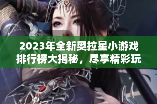 2023年全新奥拉星小游戏排行榜大揭秘，尽享精彩玩法！