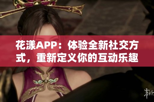 花漾APP：体验全新社交方式，重新定义你的互动乐趣