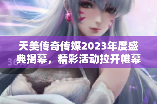 天美传奇传媒2023年度盛典揭幕，精彩活动拉开帷幕