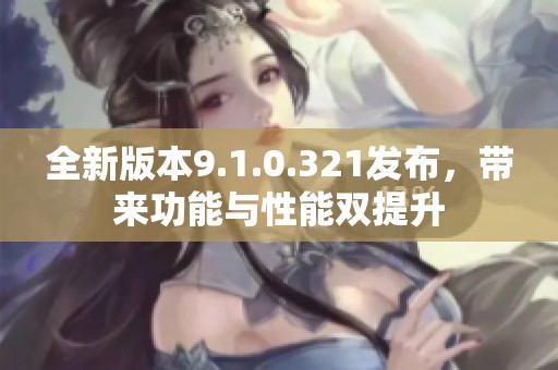 全新版本9.1.0.321发布，带来功能与性能双提升