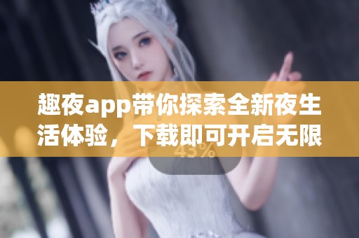 趣夜app带你探索全新夜生活体验，下载即可开启无限乐趣