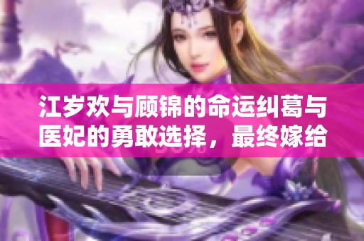 江岁欢与顾锦的命运纠葛与医妃的勇敢选择，最终嫁给皇叔的传奇故事