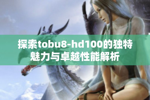 探索tobu8-hd100的独特魅力与卓越性能解析