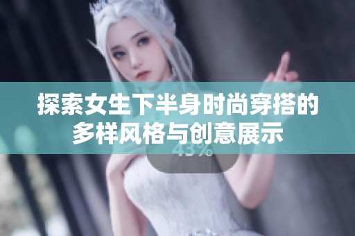 探索女生下半身时尚穿搭的多样风格与创意展示