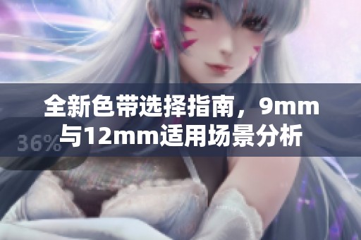 全新色带选择指南，9mm与12mm适用场景分析