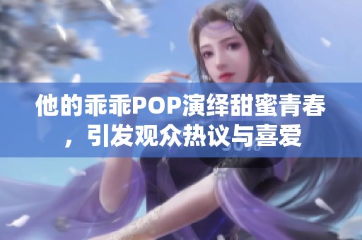 他的乖乖POP演绎甜蜜青春，引发观众热议与喜爱